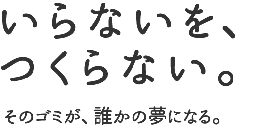 いらないを、つくらない。そのゴミが、誰かの夢になる。